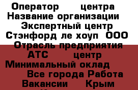 Оператор Call-центра › Название организации ­ Экспертный центр Стэнфорд-ле-хоуп, ООО › Отрасль предприятия ­ АТС, call-центр › Минимальный оклад ­ 60 000 - Все города Работа » Вакансии   . Крым,Каховское